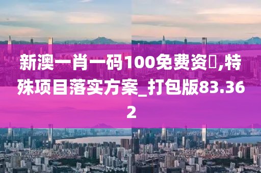 新澳一肖一码100免费资枓,特殊项目落实方案_打包版83.362