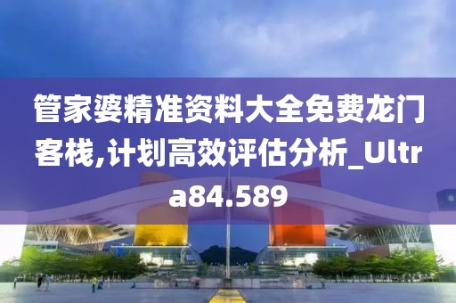 管家婆精准资料大全免费龙门客栈,计划高效评估分析_Ultra84.589