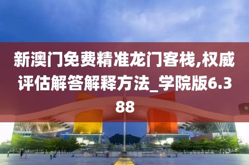 新澳门免费精准龙门客栈,权威评估解答解释方法_学院版6.388