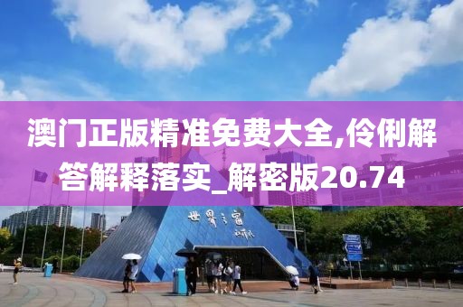 澳门正版精准免费大全,伶俐解答解释落实_解密版20.74