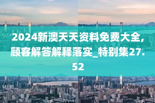 2024新澳天天资料免费大全,顾客解答解释落实_特别集27.52