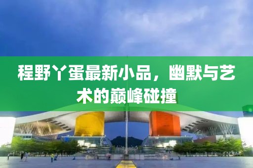 程野丫蛋最新小品，幽默与艺术的巅峰碰撞