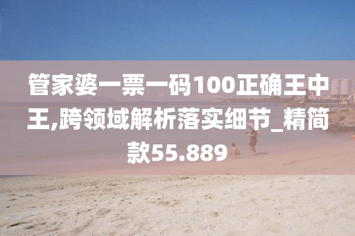 管家婆一票一码100正确王中王,跨领域解析落实细节_精简款55.889