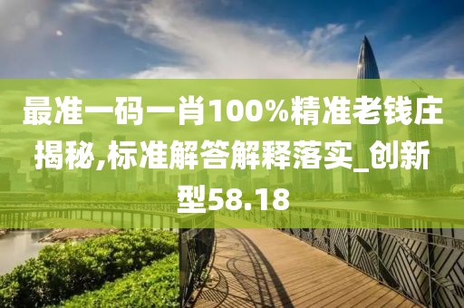 最准一码一肖100%精准老钱庄揭秘,标准解答解释落实_创新型58.18