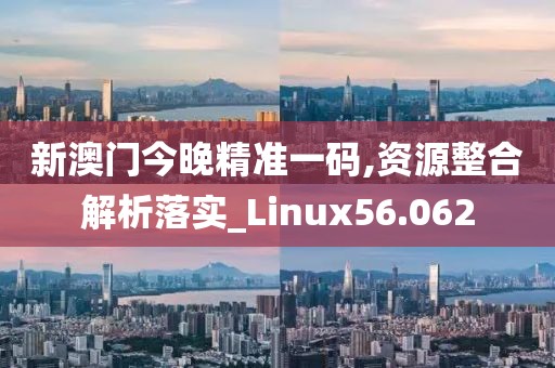 新澳门今晚精准一码,资源整合解析落实_Linux56.062