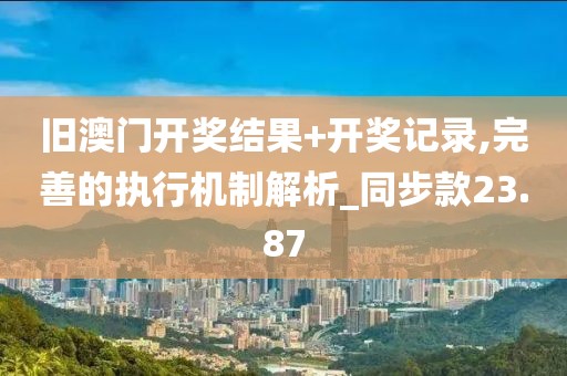 旧澳门开奖结果+开奖记录,完善的执行机制解析_同步款23.87