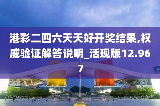 港彩二四六天天好开奖结果,权威验证解答说明_活现版12.967