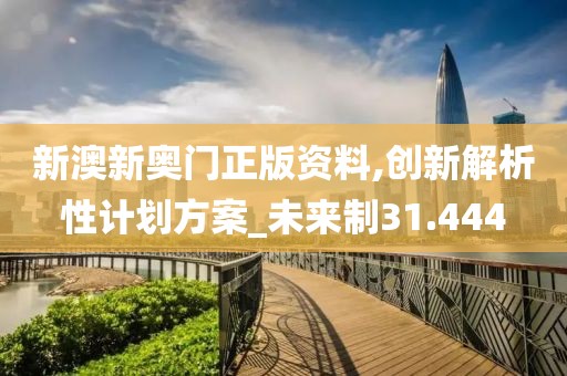 新澳新奥门正版资料,创新解析性计划方案_未来制31.444