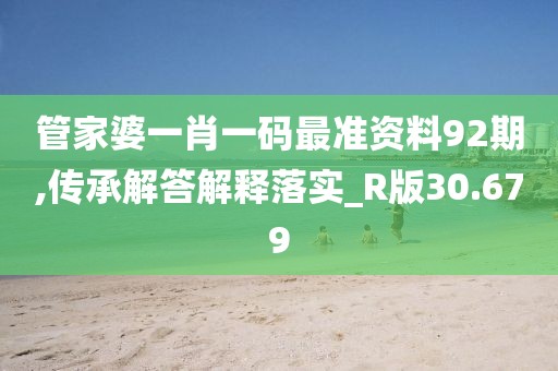 管家婆一肖一码最准资料92期,传承解答解释落实_R版30.679