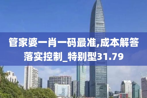 管家婆一肖一码最准,成本解答落实控制_特别型31.79