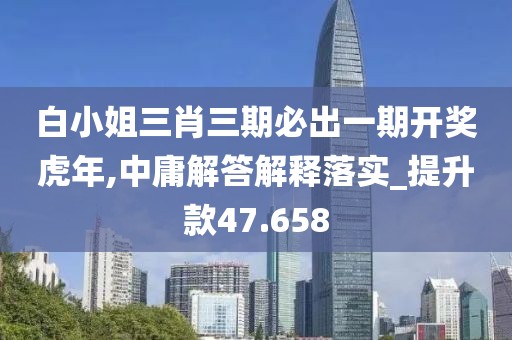 白小姐三肖三期必出一期开奖虎年,中庸解答解释落实_提升款47.658