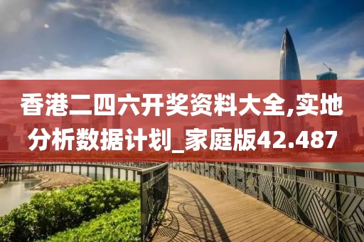 香港二四六开奖资料大全,实地分析数据计划_家庭版42.487