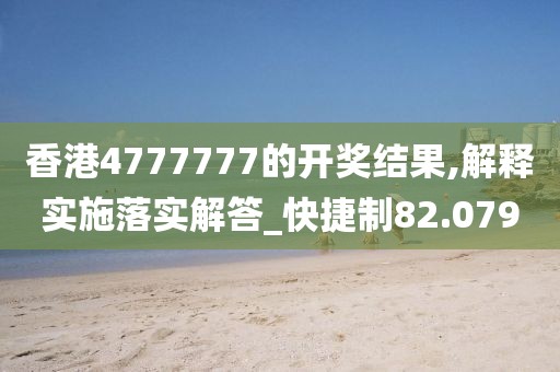 香港4777777的开奖结果,解释实施落实解答_快捷制82.079