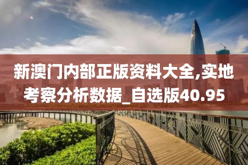 新澳门内部正版资料大全,实地考察分析数据_自选版40.95