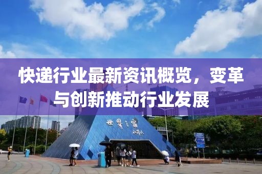 快递行业最新资讯概览，变革与创新推动行业发展
