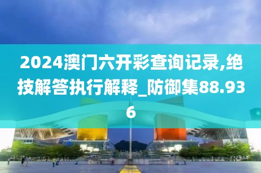 2024澳门六开彩查询记录,绝技解答执行解释_防御集88.936