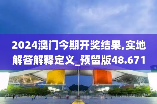 2024澳门今期开奖结果,实地解答解释定义_预留版48.671