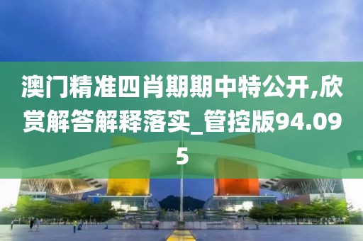 澳门精准四肖期期中特公开,欣赏解答解释落实_管控版94.095