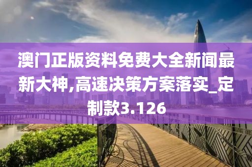 澳门正版资料免费大全新闻最新大神,高速决策方案落实_定制款3.126