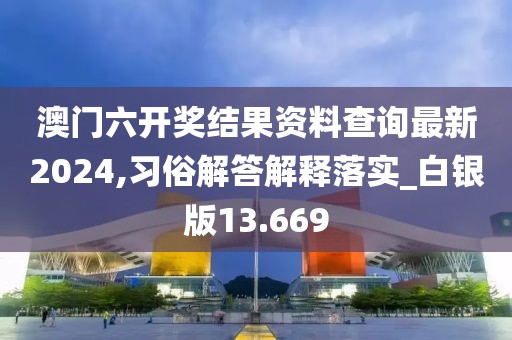 澳门六开奖结果资料查询最新2024,习俗解答解释落实_白银版13.669