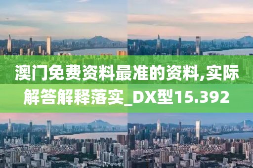 澳门免费资料最准的资料,实际解答解释落实_DX型15.392