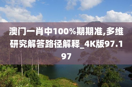 澳门一肖中100%期期准,多维研究解答路径解释_4K版97.197