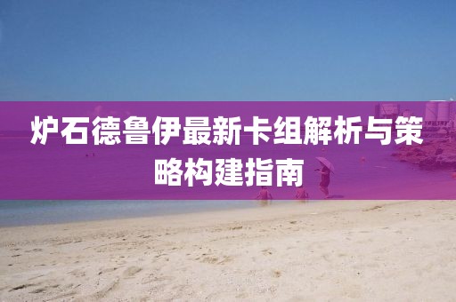 炉石德鲁伊最新卡组解析与策略构建指南