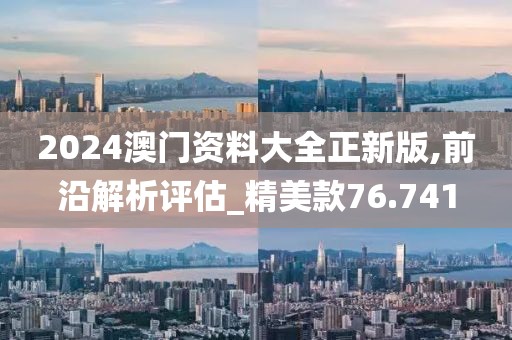 2024澳门资料大全正新版,前沿解析评估_精美款76.741