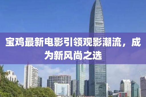 宝鸡最新电影引领观影潮流，成为新风尚之选