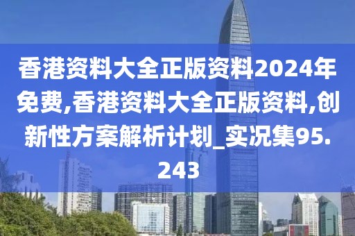 香港资料大全正版资料2024年免费,香港资料大全正版资料,创新性方案解析计划_实况集95.243