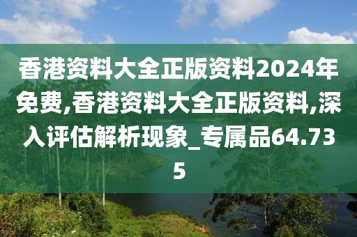 香港资料大全正版资料2024年免费,香港资料大全正版资料,深入评估解析现象_专属品64.735