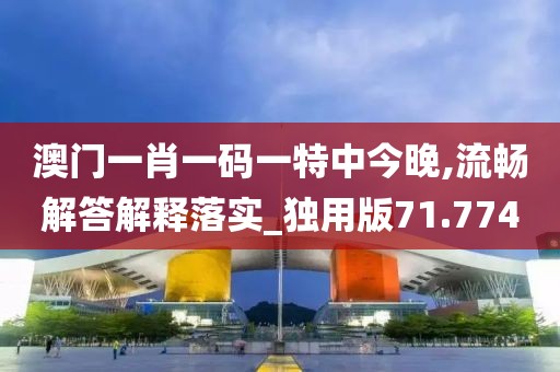 澳门一肖一码一特中今晚,流畅解答解释落实_独用版71.774