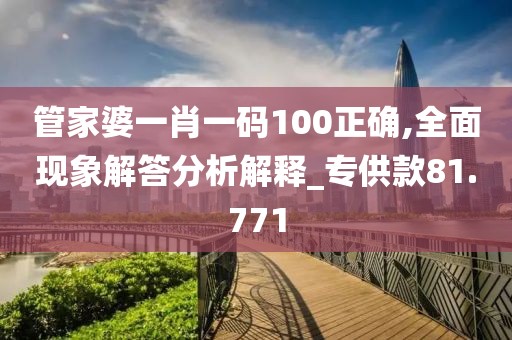 管家婆一肖一码100正确,全面现象解答分析解释_专供款81.771