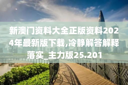 新澳门资料大全正版资料2024年最新版下载,冷静解答解释落实_主力版25.201