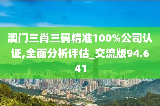 澳门三肖三码精准100%公司认证,全面分析评估_交流版94.641
