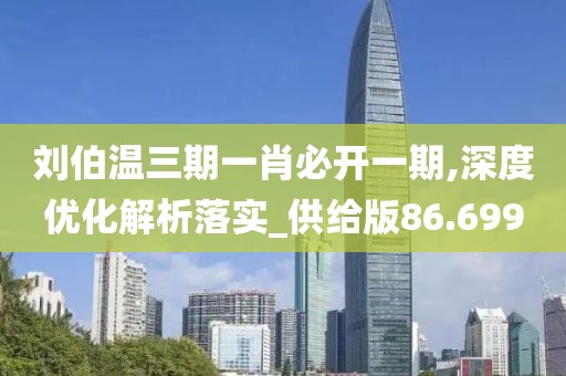 刘伯温三期一肖必开一期,深度优化解析落实_供给版86.699
