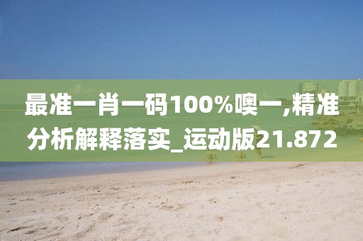 最准一肖一码100%噢一,精准分析解释落实_运动版21.872