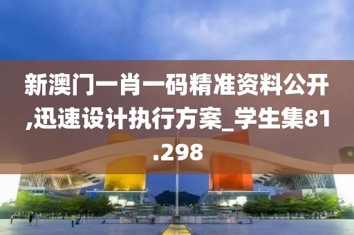 新澳门一肖一码精准资料公开,迅速设计执行方案_学生集81.298