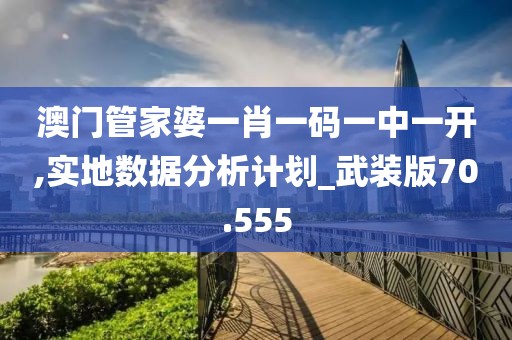 澳门管家婆一肖一码一中一开,实地数据分析计划_武装版70.555