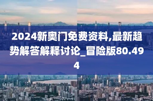 2024新奥门免费资料,最新趋势解答解释讨论_冒险版80.494