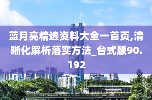 蓝月亮精选资料大全一首页,清晰化解析落实方法_台式版90.192