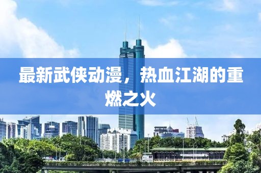 最新武侠动漫，热血江湖的重燃之火