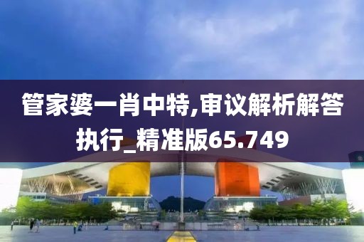 管家婆一肖中特,审议解析解答执行_精准版65.749