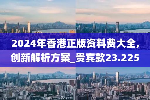 2024年香港正版资料费大全,创新解析方案_贵宾款23.225
