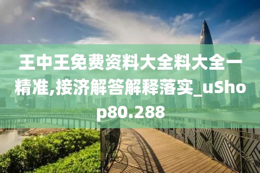 王中王免费资料大全料大全一精准,接济解答解释落实_uShop80.288
