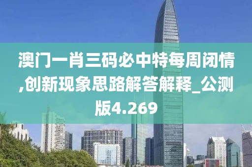 澳门一肖三码必中特每周闭情,创新现象思路解答解释_公测版4.269