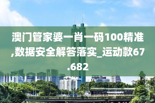澳门管家婆一肖一码100精准,数据安全解答落实_运动款67.682