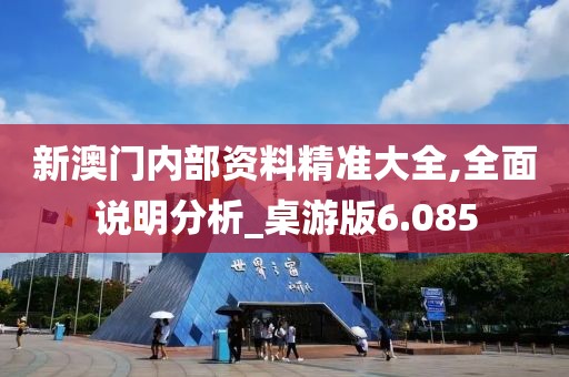 新澳门内部资料精准大全,全面说明分析_桌游版6.085
