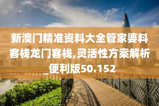新澳门精准资料大全管家婆料客栈龙门客栈,灵活性方案解析_便利版50.152