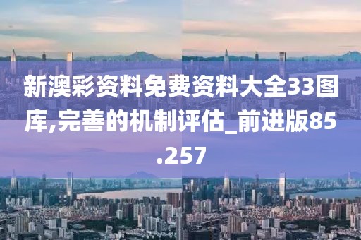 新澳彩资料免费资料大全33图库,完善的机制评估_前进版85.257